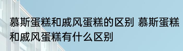 慕斯蛋糕和戚风蛋糕的区别 慕斯蛋糕和戚风蛋糕有什么区别