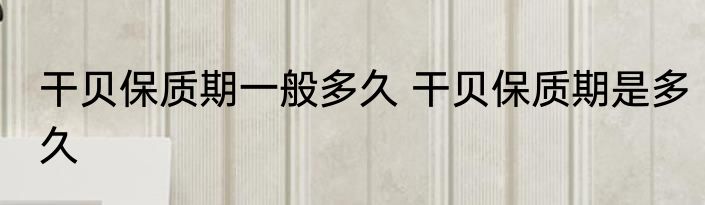 干贝保质期一般多久 干贝保质期是多久