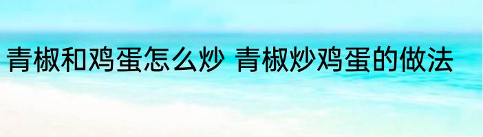 青椒和鸡蛋怎么炒 青椒炒鸡蛋的做法