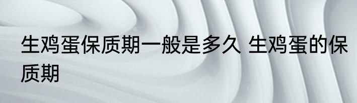 生鸡蛋保质期一般是多久 生鸡蛋的保质期