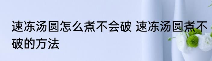速冻汤圆怎么煮不会破 速冻汤圆煮不破的方法
