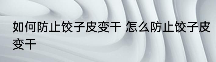 如何防止饺子皮变干 怎么防止饺子皮变干