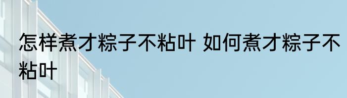 怎样煮才粽子不粘叶 如何煮才粽子不粘叶