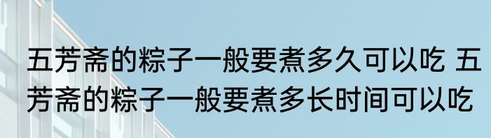 五芳斋的粽子一般要煮多久可以吃 五芳斋的粽子一般要煮多长时间可以吃