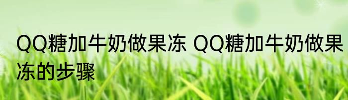 QQ糖加牛奶做果冻 QQ糖加牛奶做果冻的步骤
