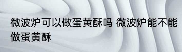 微波炉可以做蛋黄酥吗 微波炉能不能做蛋黄酥