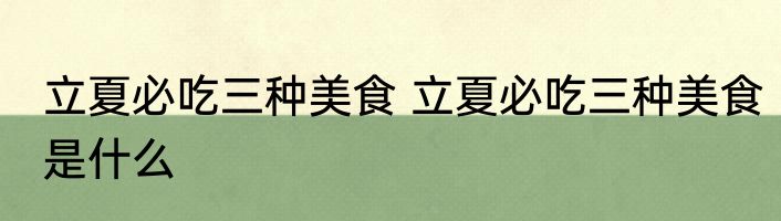 立夏必吃三种美食 立夏必吃三种美食是什么