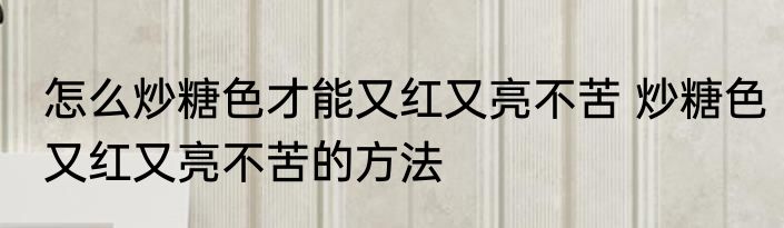 怎么炒糖色才能又红又亮不苦 炒糖色又红又亮不苦的方法