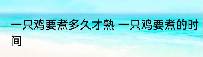 一只鸡要煮多久才熟 一只鸡要煮的时间