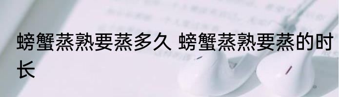 螃蟹蒸熟要蒸多久 螃蟹蒸熟要蒸的时长