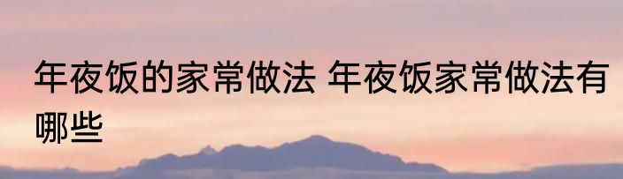 年夜饭的家常做法 年夜饭家常做法有哪些