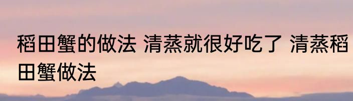 稻田蟹的做法 清蒸就很好吃了 清蒸稻田蟹做法
