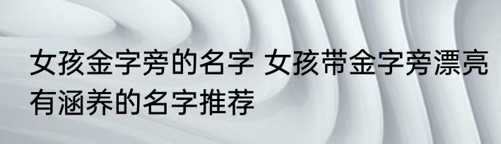 女孩金字旁的名字 女孩带金字旁漂亮有涵养的名字推荐