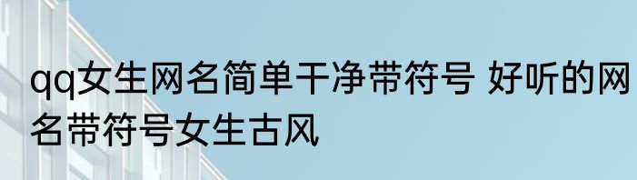 qq女生网名简单干净带符号 好听的网名带符号女生古风