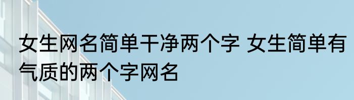 女生网名简单干净两个字 女生简单有气质的两个字网名