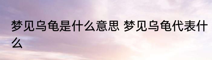 梦见乌龟是什么意思 梦见乌龟代表什么