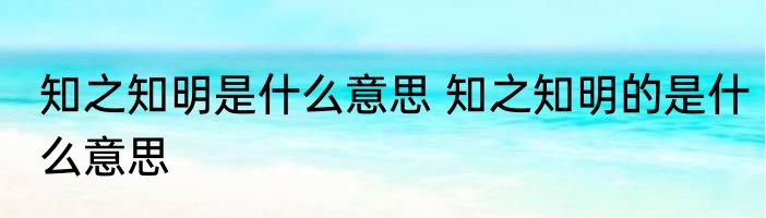 知之知明是什么意思 知之知明的是什么意思