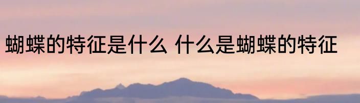 蝴蝶的特征是什么 什么是蝴蝶的特征