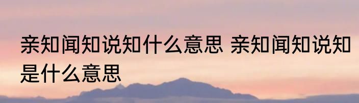 亲知闻知说知什么意思 亲知闻知说知是什么意思