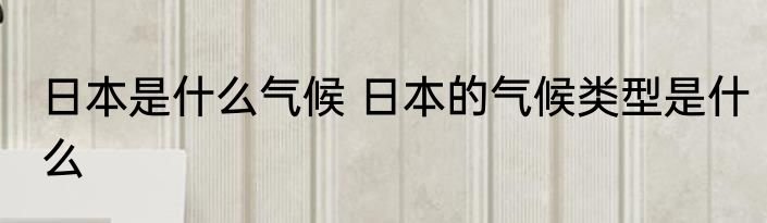 日本是什么气候 日本的气候类型是什么