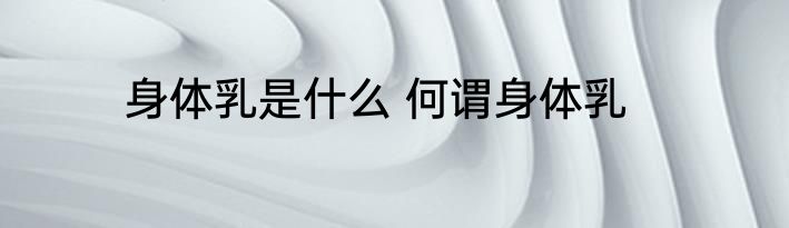 身体乳是什么 何谓身体乳