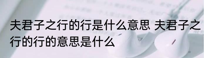 夫君子之行的行是什么意思 夫君子之行的行的意思是什么