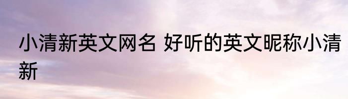 小清新英文网名 好听的英文昵称小清新