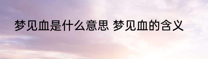 梦见血是什么意思 梦见血的含义