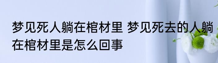 梦见死人躺在棺材里 梦见死去的人躺在棺材里是怎么回事
