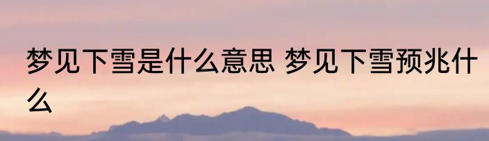 梦见下雪是什么意思 梦见下雪预兆什么