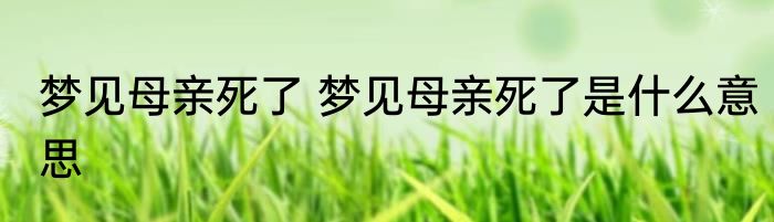 梦见母亲死了 梦见母亲死了是什么意思