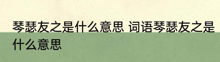 琴瑟友之是什么意思 词语琴瑟友之是什么意思