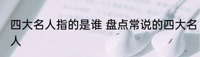 四大名人指的是谁 盘点常说的四大名人