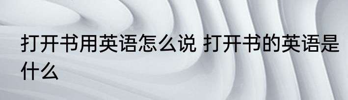 打开书用英语怎么说 打开书的英语是什么