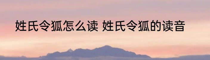 姓氏令狐怎么读 姓氏令狐的读音