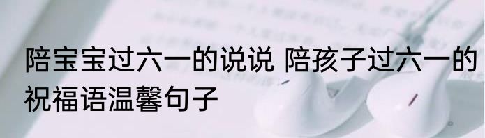 陪宝宝过六一的说说 陪孩子过六一的祝福语温馨句子