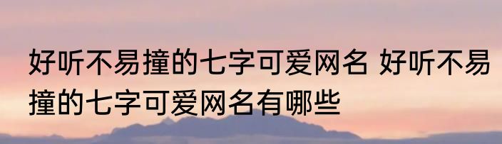 好听不易撞的七字可爱网名 好听不易撞的七字可爱网名有哪些