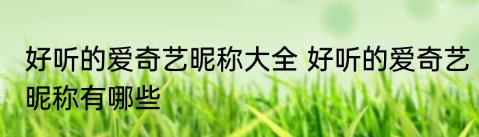 好听的爱奇艺昵称大全 好听的爱奇艺昵称有哪些