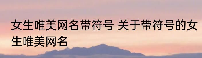 女生唯美网名带符号 关于带符号的女生唯美网名