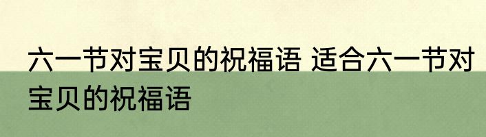 六一节对宝贝的祝福语 适合六一节对宝贝的祝福语