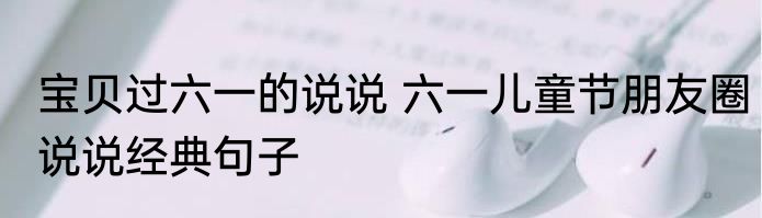 宝贝过六一的说说 六一儿童节朋友圈说说经典句子