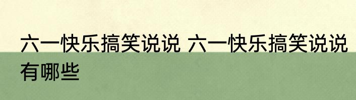 六一快乐搞笑说说 六一快乐搞笑说说有哪些
