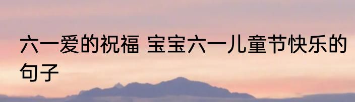 六一爱的祝福 宝宝六一儿童节快乐的句子