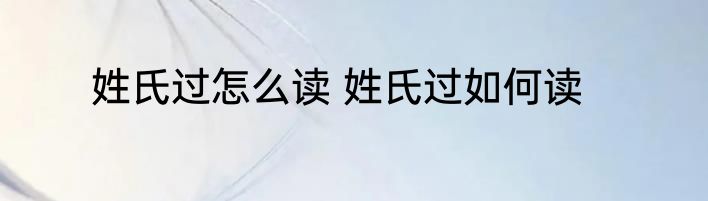 姓氏过怎么读 姓氏过如何读