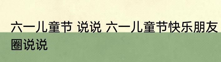 六一儿童节 说说 六一儿童节快乐朋友圈说说