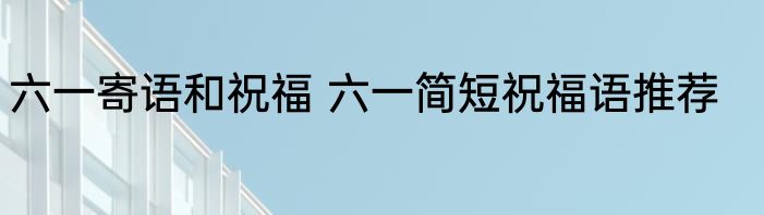 六一寄语和祝福 六一简短祝福语推荐
