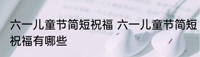六一儿童节简短祝福 六一儿童节简短祝福有哪些