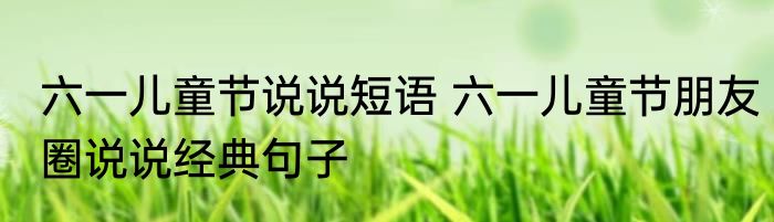 六一儿童节说说短语 六一儿童节朋友圈说说经典句子