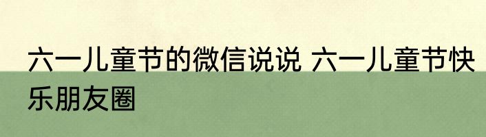 六一儿童节的微信说说 六一儿童节快乐朋友圈