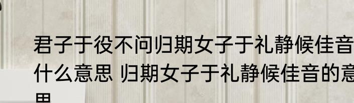 君子于役不问归期女子于礼静候佳音什么意思 归期女子于礼静候佳音的意思